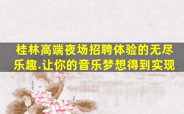 桂林高端夜场招聘体验的无尽乐趣.让你的音乐梦想得到实现